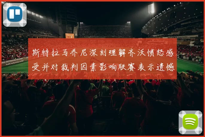 斯特拉马乔尼深刻理解齐沃愤怒感受并对裁判因素影响联赛表示遗憾
