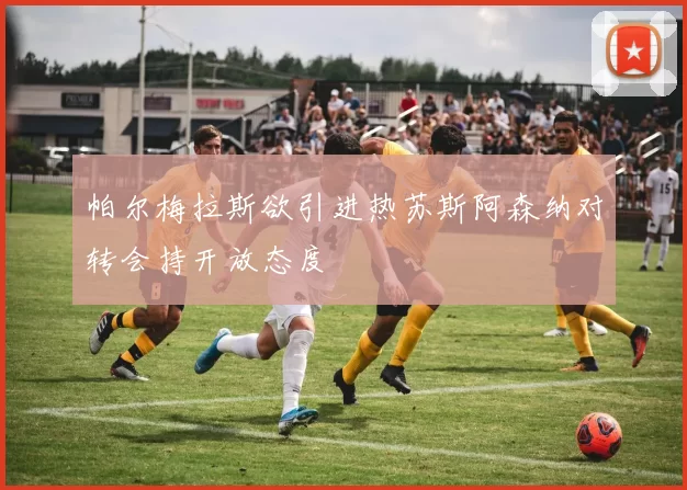 帕尔梅拉斯欲引进热苏斯阿森纳对转会持开放态度