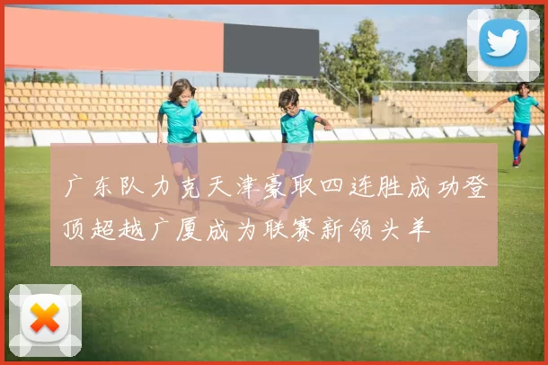 广东队力克天津豪取四连胜成功登顶超越广厦成为联赛新领头羊