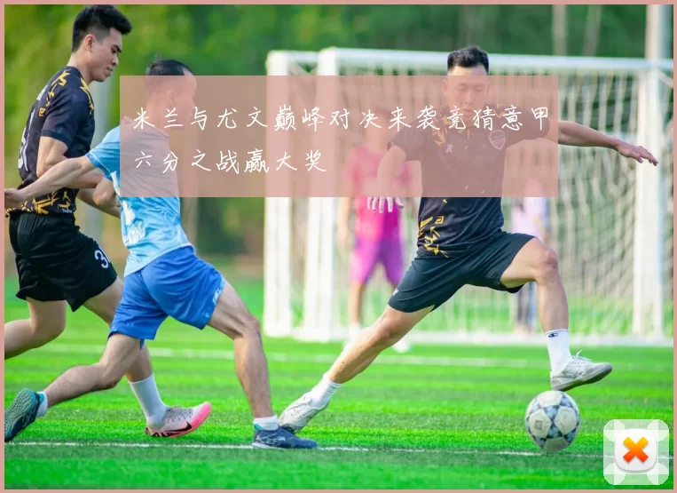 米兰与尤文巅峰对决来袭竞猜意甲六分之战赢大奖
