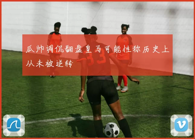 瓜帅调侃翻盘皇马可能性称历史上从未被逆转