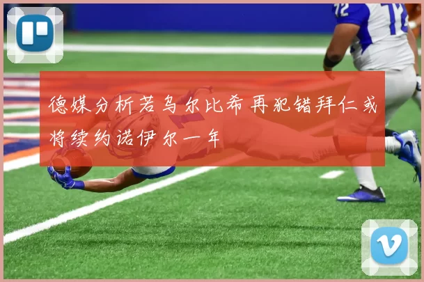 德媒分析若乌尔比希再犯错拜仁或将续约诺伊尔一年