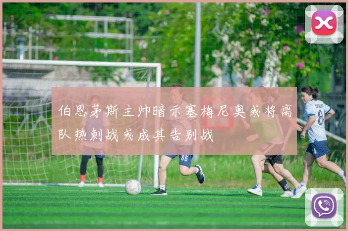 伯恩茅斯主帅暗示塞梅尼奥或将离队热刺战或成其告别战