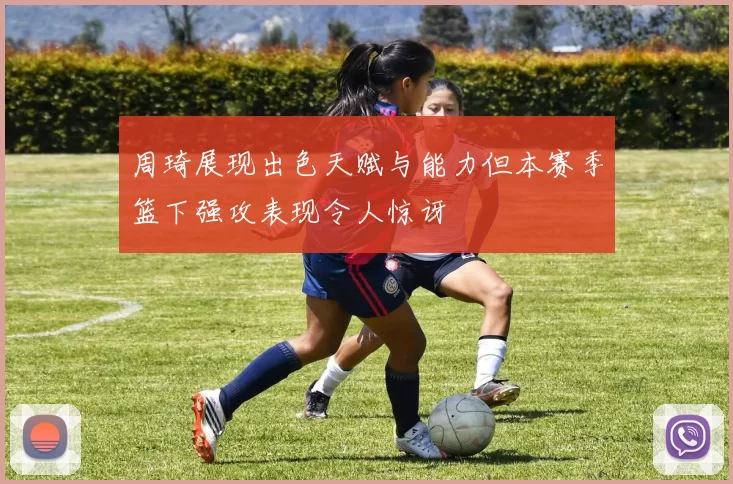 周琦展现出色天赋与能力但本赛季篮下强攻表现令人惊讶