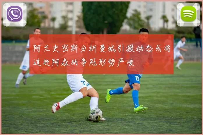 阿兰史密斯分析曼城引援动态或将追赶阿森纳争冠形势严峻