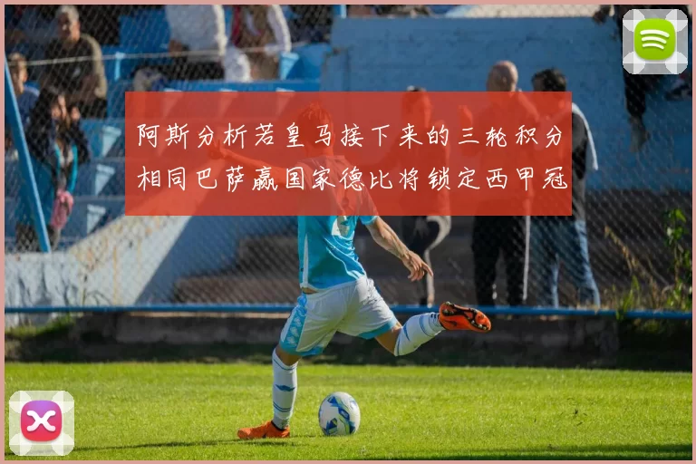阿斯分析若皇马接下来的三轮积分相同巴萨赢国家德比将锁定西甲冠军