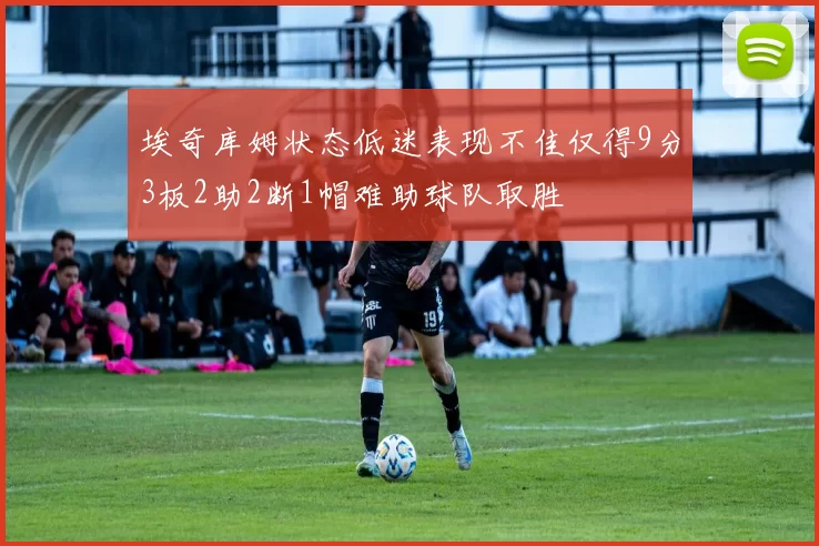 埃奇库姆状态低迷表现不佳仅得9分3板2助2断1帽难助球队取胜