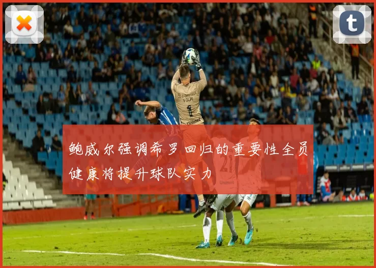 鲍威尔强调希罗回归的重要性全员健康将提升球队实力