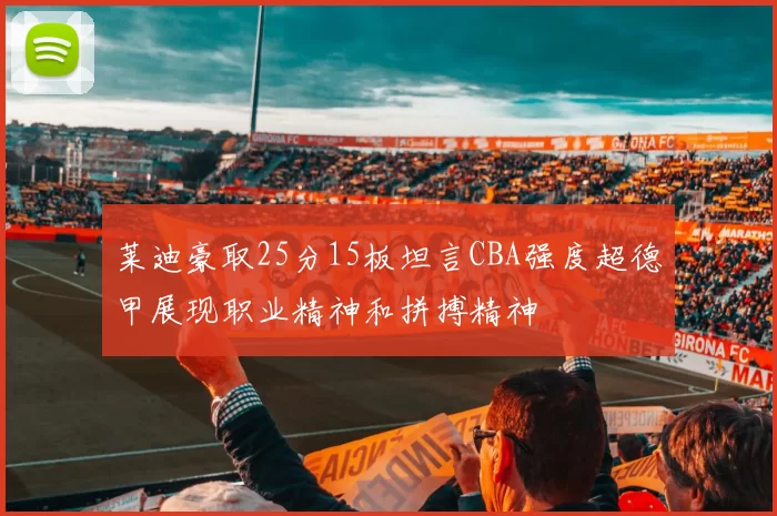 莱迪豪取25分15板坦言CBA强度超德甲展现职业精神和拼搏精神