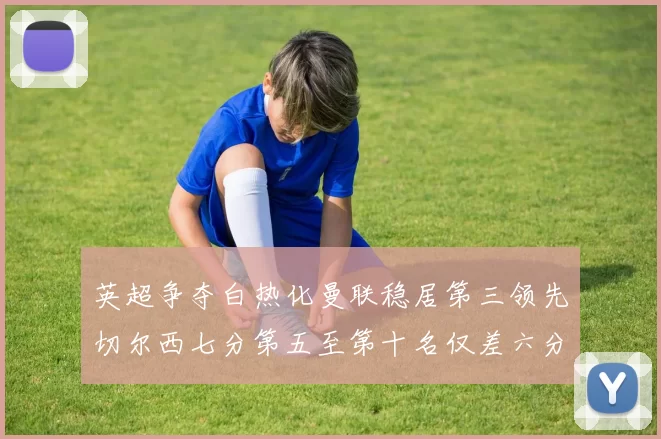 英超争夺白热化曼联稳居第三领先切尔西七分第五至第十名仅差六分