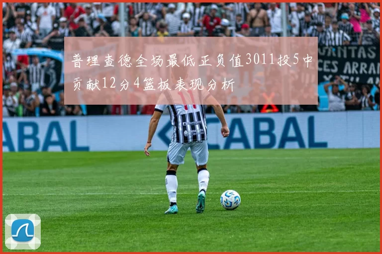 普理查德全场最低正负值3011投5中贡献12分4篮板表现分析