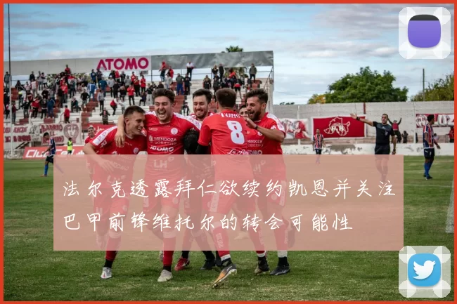 法尔克透露拜仁欲续约凯恩并关注巴甲前锋维托尔的转会可能性