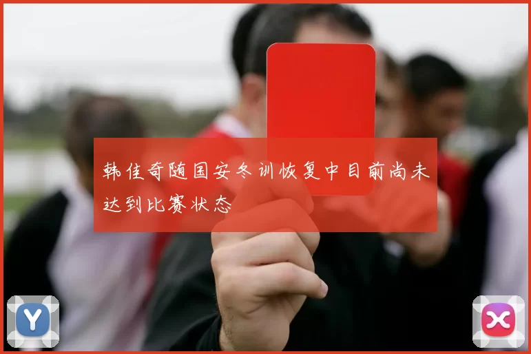 韩佳奇随国安冬训恢复中目前尚未达到比赛状态