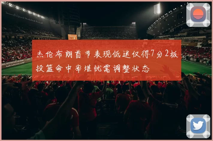 杰伦布朗首节表现低迷仅得7分2板投篮命中率堪忧需调整状态