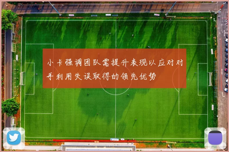 小卡强调团队需提升表现以应对对手利用失误取得的领先优势