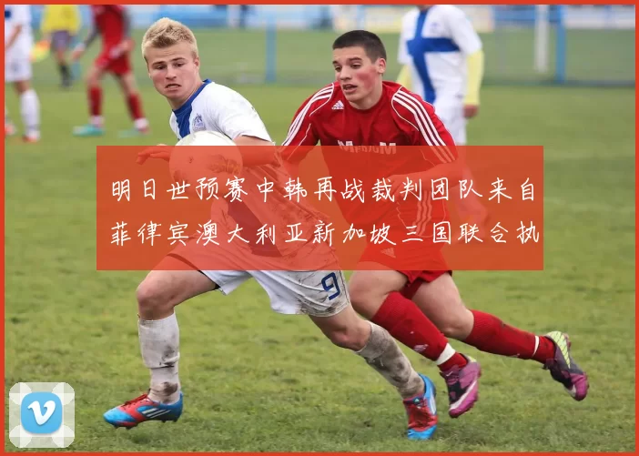 明日世预赛中韩再战裁判团队来自菲律宾澳大利亚新加坡三国联合执法