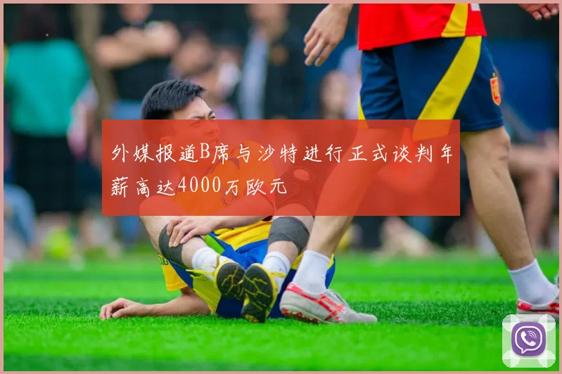 外媒报道B席与沙特进行正式谈判年薪高达4000万欧元