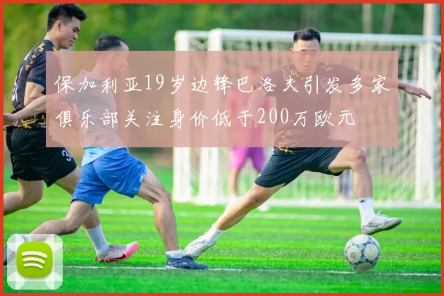 保加利亚19岁边锋巴洛夫引发多家俱乐部关注身价低于200万欧元