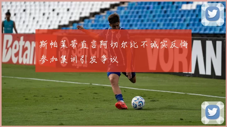 斯帕莱蒂直言阿切尔比不诚实反悔参加集训引发争议