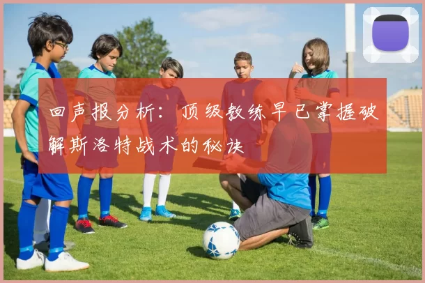 回声报分析：顶级教练早已掌握破解斯洛特战术的秘诀